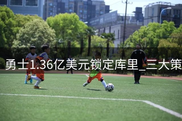 勇士1.36亿美元锁定库里 三大策略应对引援困局