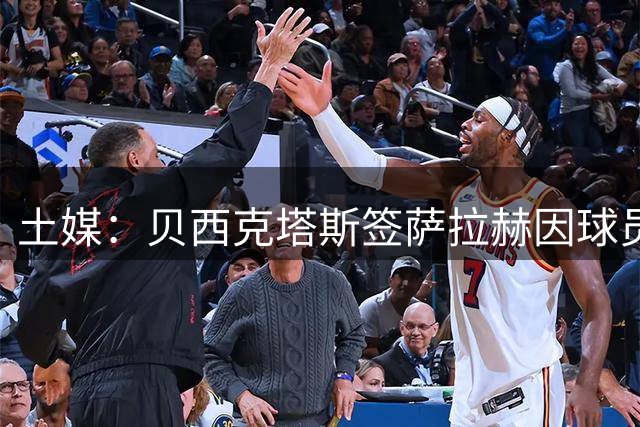 土媒：贝西克塔斯签萨拉赫因球员要价陷入停滞