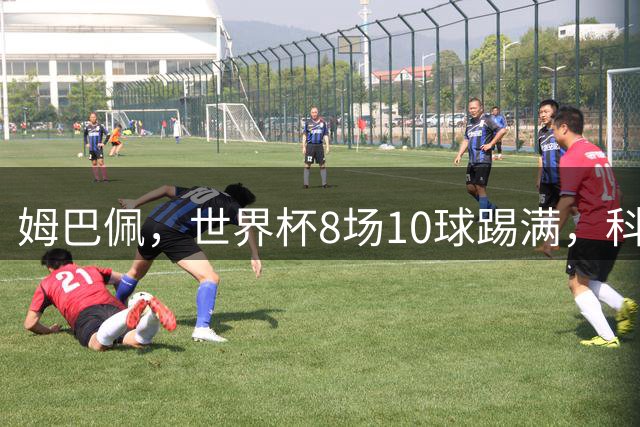 姆巴佩，世界杯8场10球踢满，科纳特仅替补59分钟却同天归队！