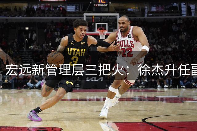宏远新管理层三把火：徐杰升任副队长 周鹏双身份回归 徐昕留队成定局