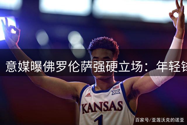 意媒曝佛罗伦萨强硬立场：年轻锋霸基恩留队无悬念