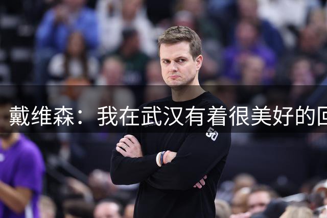 戴维森：我在武汉有着很美好的回忆，希望武汉三镇留在中超