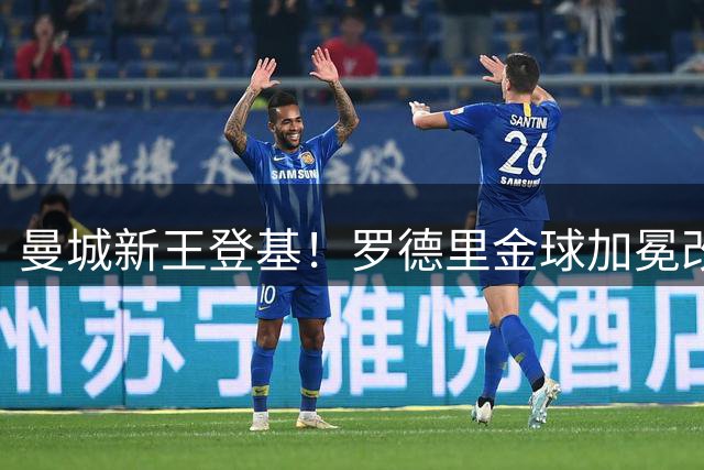 曼城新王登基！罗德里金球加冕改写蓝月军团历史