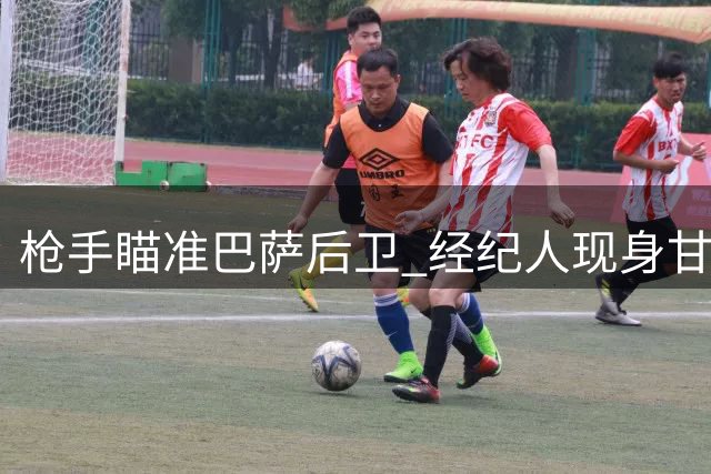 枪手瞄准巴萨后卫 经纪人现身甘伯体育城谈判