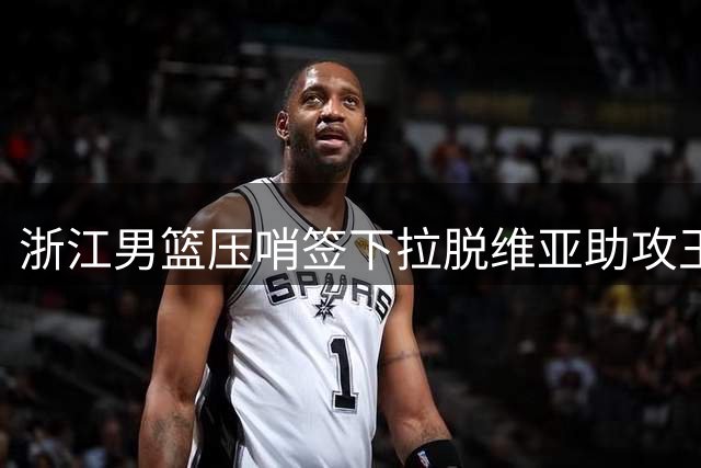 浙江男篮压哨签下拉脱维亚助攻王 世界杯17助攻先生空降CBA