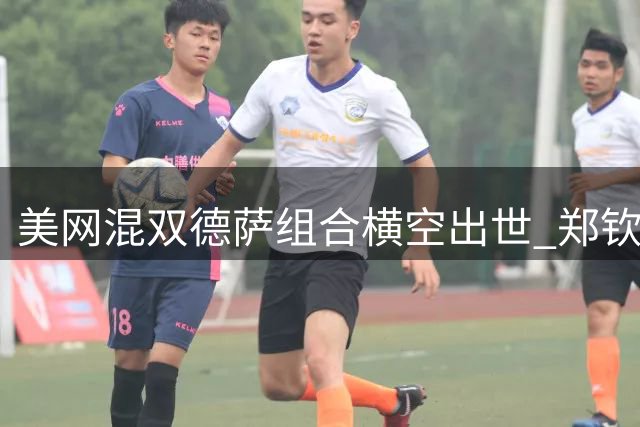 美网混双"德萨组合"横空出世 郑钦文放言：我的黄金时代尚未到来