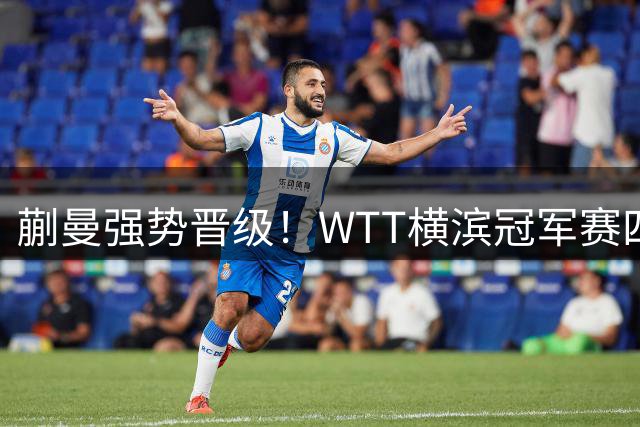 蒯曼强势晋级！WTT横滨冠军赛四分之一决赛横扫早田希娜