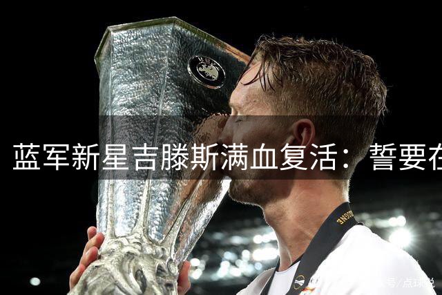 蓝军新星吉滕斯满血复活：誓要在阿隆索麾下兑现天赋
