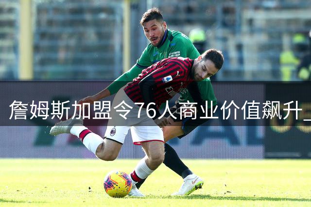 詹姆斯加盟令76人商业价值飙升 湖人8年市值增长95亿印证巨星效应