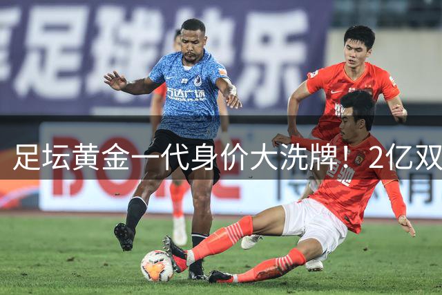 足坛黄金一代身价大洗牌！2亿双雄领跑 00后新星集体冲击亿元俱乐部
