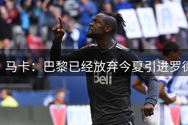 马卡：巴黎已经放弃今夏引进罗德里的想法