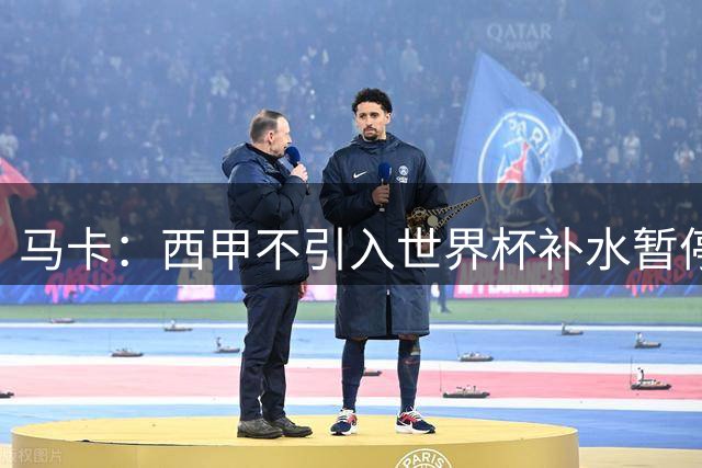 马卡：西甲不引入世界杯补水暂停，保留传统15分钟中场休息
