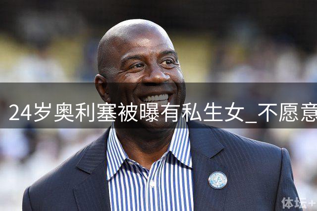 24岁奥利塞被曝有私生女 不愿意见孩子+抚养费给的太低