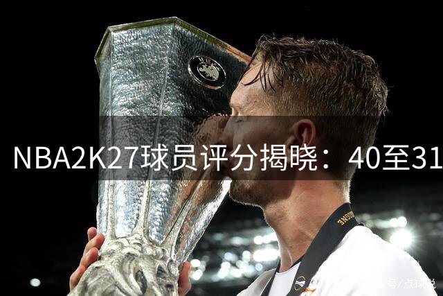 NBA2K27球员评分揭晓：40至31位球星能力值一览